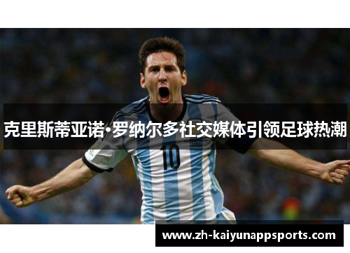 克里斯蒂亚诺·罗纳尔多社交媒体引领足球热潮