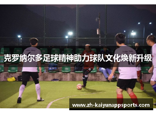 克罗纳尔多足球精神助力球队文化焕新升级