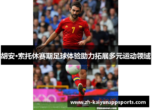 胡安·索托休赛期足球体验助力拓展多元运动领域