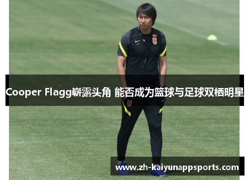 Cooper Flagg崭露头角 能否成为篮球与足球双栖明星