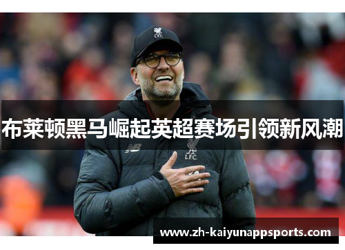 布莱顿黑马崛起英超赛场引领新风潮