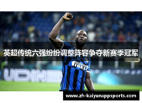 英超传统六强纷纷调整阵容争夺新赛季冠军