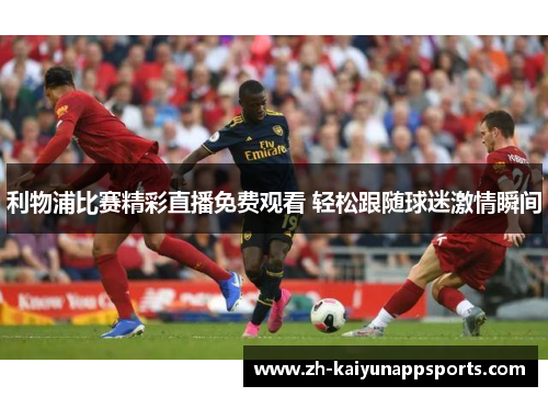 利物浦比赛精彩直播免费观看 轻松跟随球迷激情瞬间